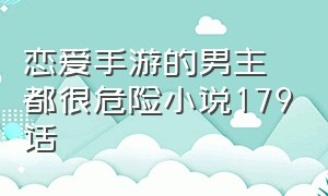 恋爱手游的男主都很危险小说179话