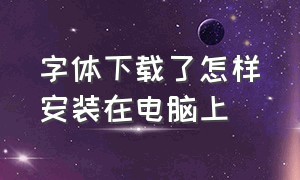 字体下载了怎样安装在电脑上