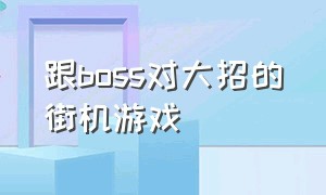 跟boss对大招的街机游戏（跟boss对大招的街机游戏有哪些）