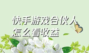 快手游戏合伙人怎么看收益