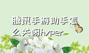 腾讯手游助手怎么关闭hyper（腾讯手游助手怎么开启悬浮窗）