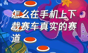 怎么在手机上下载赛车真实的赛道（真实赛车安卓手机怎么下载）