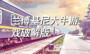 兰博基尼大牛游戏破解版（兰博基尼游戏下载中文版）