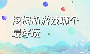 挖掘机游戏哪个最好玩（挖掘机游戏哪一款最简单最好玩）