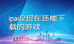 ipad2现在还能下载的游戏