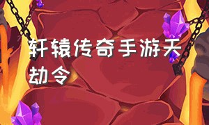 轩辕传奇手游天劫令（轩辕传奇手游官网玄武三阶）