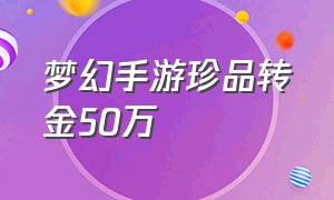 梦幻手游珍品转金50万（梦幻手游转金物品价格表）