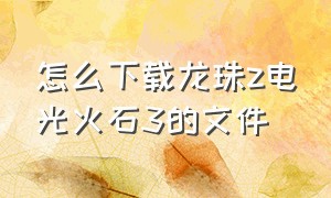 怎么下载龙珠z电光火石3的文件