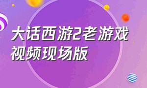 大话西游2老游戏视频现场版