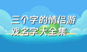 三个字的情侣游戏名字大全集