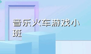 音乐火车游戏小班