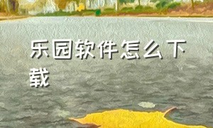 乐园软件怎么下载（乐园下载入口官方版）