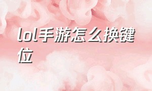 lol手游怎么换键位（lol手游键位怎么自定义设置）