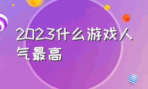 2023什么游戏人气最高（2023最受欢迎游戏排行榜）