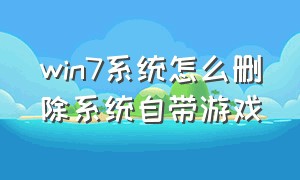 win7系统怎么删除系统自带游戏（win7电脑自带游戏怎么彻底删除）