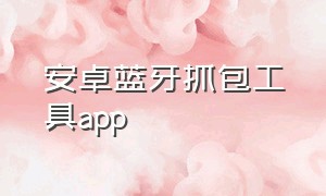 安卓蓝牙抓包工具app（安卓手机抓包app不用电脑）