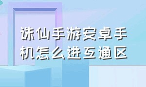 诛仙手游安卓手机怎么进互通区