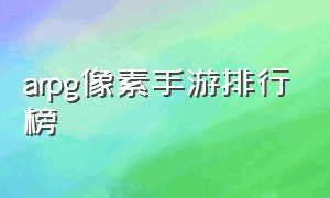 arpg像素手游排行榜（arpg单机手游排行榜）