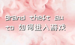 grand theft auto 如何进入游戏（grand theft auto v怎么进去）