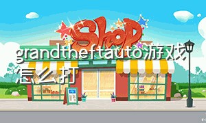 grandtheftauto游戏怎么打（grandtheftautov怎么操作）