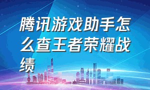 腾讯游戏助手怎么查王者荣耀战绩