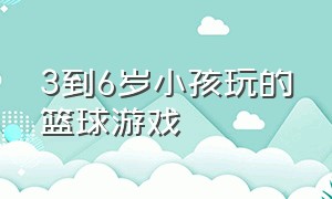 3到6岁小孩玩的篮球游戏（适合3-4岁儿童篮球游戏）