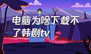 电脑为啥下载不了韩剧tv