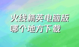 火线精英电脑版哪个地方下载