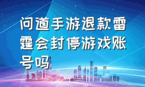 问道手游退款雷霆会封停游戏账号吗