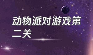 动物派对游戏第二关（动物派对挑战关卡第三关）