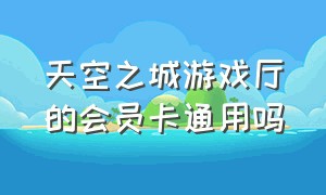 天空之城游戏厅的会员卡通用吗（天空之城游戏厅会员卡掉了能补吗）