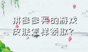 拼多多买的游戏皮肤怎样领取?