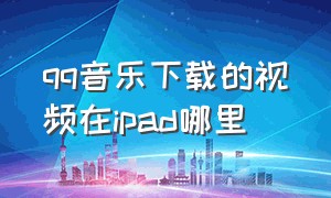 qq音乐下载的视频在ipad哪里