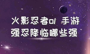 火影忍者ol 手游强忍降临哪些强（火影忍者ol手游远征）