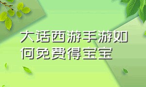 大话西游手游如何免费得宝宝（大话西游手游怎么领取免费宝宝）