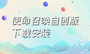 使命召唤自创版下载安装（使命召唤完整版安装包咋下载）