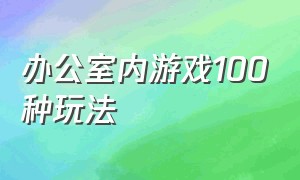 办公室内游戏100种玩法