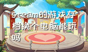 steam的游戏存档换个电脑能玩吗（steam的游戏存档换个电脑能玩吗安全吗）