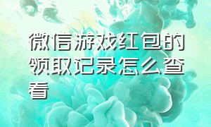 微信游戏红包的领取记录怎么查看