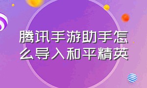 腾讯手游助手怎么导入和平精英（腾讯手游助手模拟器）