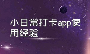 小日常打卡app使用经验（小日常打卡app使用经验是什么）