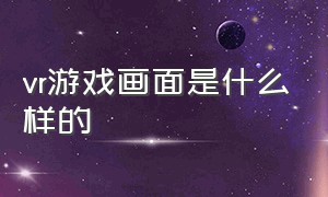 vr游戏画面是什么样的（vr游戏画面是什么样的啊）