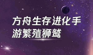 方舟生存进化手游繁殖狮鹫（方舟生存进化手游狮鹫吃什么饲料）