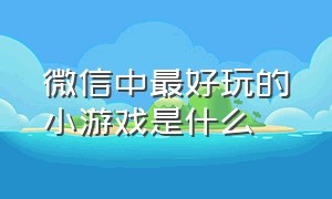 微信中最好玩的小游戏是什么