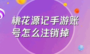 桃花源记手游账号怎么注销掉