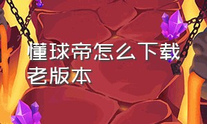 懂球帝怎么下载老版本（懂球帝官方网）