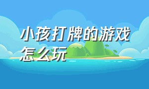 小孩打牌的游戏怎么玩