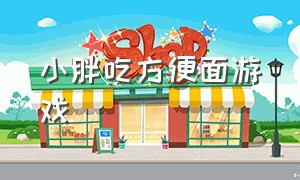 小胖吃方便面游戏（游戏小胖子吃方便面）