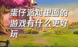 蛋仔派对里面的游戏有什么更好玩（蛋仔派对中哪个游戏最好玩）