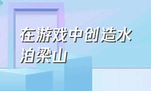 在游戏中创造水泊梁山（梁山百将传游戏攻略）